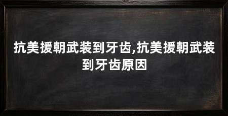 抗美援朝武装到牙齿,抗美援朝武装到牙齿原因