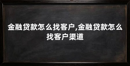 金融贷款怎么找客户,金融贷款怎么找客户渠道