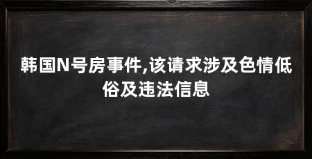韩国N号房事件,该请求涉及色情低俗及违法信息