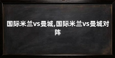 国际米兰vs曼城,国际米兰vs曼城对阵