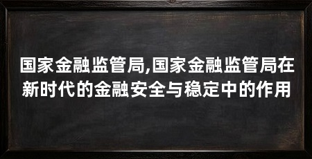 国家金融监管局,国家金融监管局在新时代的金融安全与稳定中的作用