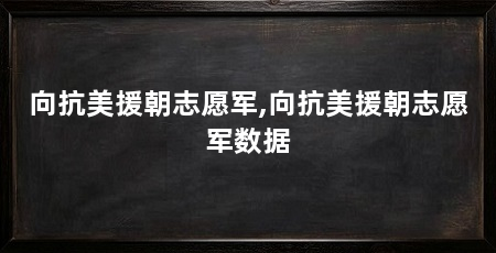 向抗美援朝志愿军,向抗美援朝志愿军数据