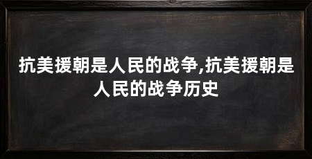 抗美援朝是人民的战争,抗美援朝是人民的战争历史