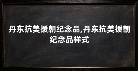 丹东抗美援朝纪念品,丹东抗美援朝纪念品样式