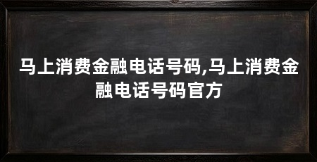 马上消费金融电话号码,马上消费金融电话号码官方