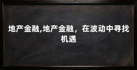 地产金融,地产金融，在波动中寻找机遇