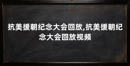 抗美援朝纪念大会回放,抗美援朝纪念大会回放视频
