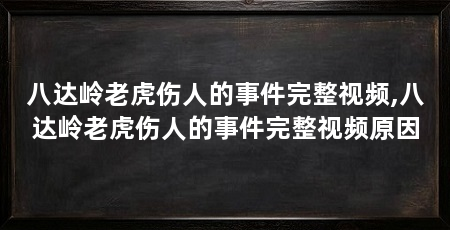 八达岭老虎伤人的事件完整视频,八达岭老虎伤人的事件完整视频原因