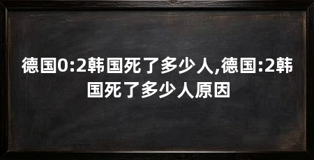 德国0:2韩国死了多少人,德国:2韩国死了多少人原因