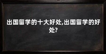 出国留学的十大好处,出国留学的好处?