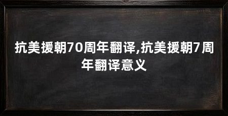抗美援朝70周年翻译,抗美援朝7周年翻译意义