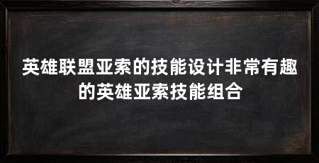 英雄联盟亚索的技能设计非常有趣的英雄亚索技能组合