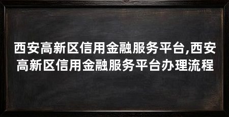 西安高新区信用金融服务平台,西安高新区信用金融服务平台办理流程