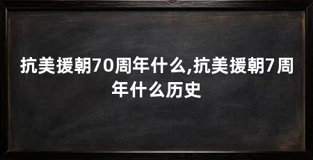 抗美援朝70周年什么,抗美援朝7周年什么历史