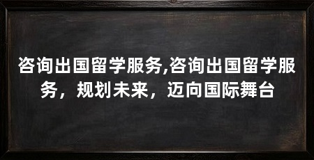 咨询出国留学服务,咨询出国留学服务，规划未来，迈向国际舞台