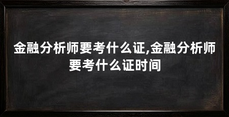 金融分析师要考什么证,金融分析师要考什么证时间