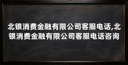 北银消费金融有限公司客服电话,北银消费金融有限公司客服电话咨询