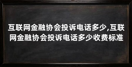 互联网金融协会投诉电话多少,互联网金融协会投诉电话多少收费标准