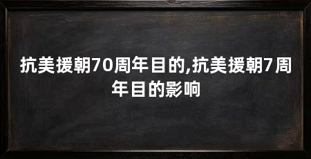 抗美援朝70周年目的,抗美援朝7周年目的影响