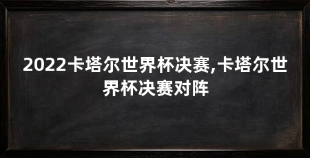 2022卡塔尔世界杯决赛,卡塔尔世界杯决赛对阵