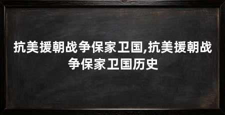 抗美援朝战争保家卫国,抗美援朝战争保家卫国历史