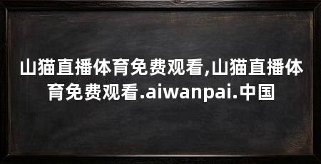 山猫直播体育免费观看,山猫直播体育免费观看.aiwanpai.中国