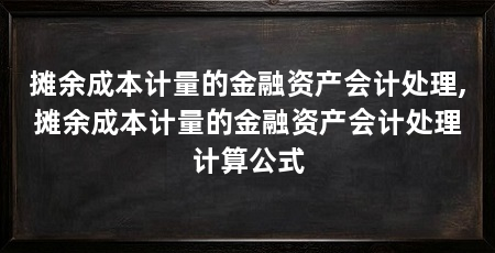 摊余成本计量的金融资产会计处理,摊余成本计量的金融资产会计处理计算公式