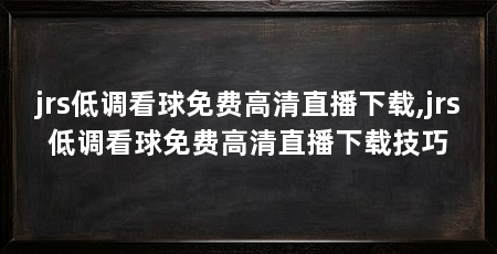 jrs低调看球免费高清直播下载,jrs低调看球免费高清直播下载技巧