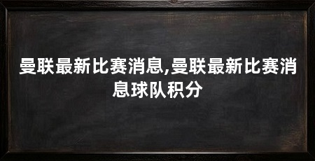 曼联最新比赛消息,曼联最新比赛消息球队积分