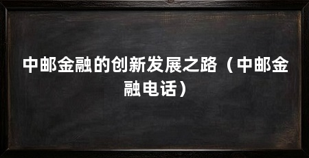 中邮金融的创新发展之路（中邮金融电话）