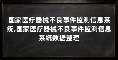 国家医疗器械不良事件监测信息系统,国家医疗器械不良事件监测信息系统数据整理