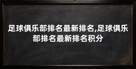 足球俱乐部排名最新排名,足球俱乐部排名最新排名积分