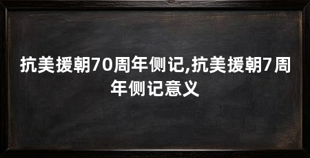 抗美援朝70周年侧记,抗美援朝7周年侧记意义
