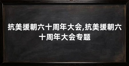 抗美援朝六十周年大会,抗美援朝六十周年大会专题