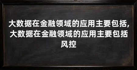 大数据在金融领域的应用主要包括,大数据在金融领域的应用主要包括风控