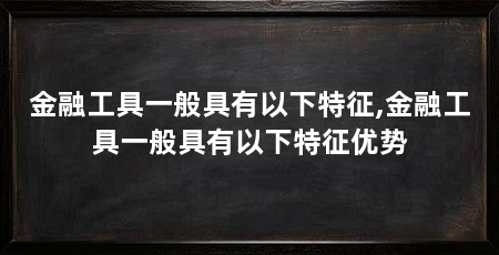 金融工具一般具有以下特征,金融工具一般具有以下特征优势