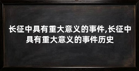 长征中具有重大意义的事件,长征中具有重大意义的事件历史