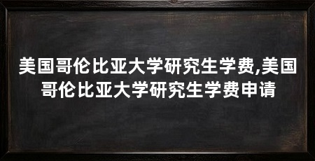 美国哥伦比亚大学研究生学费,美国哥伦比亚大学研究生学费申请