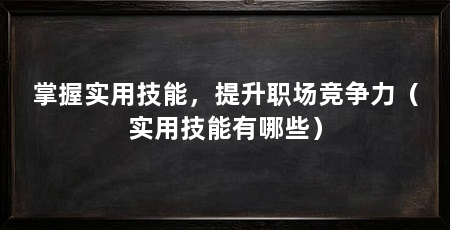 掌握实用技能,提升职场竞争力(实用技能有哪些)