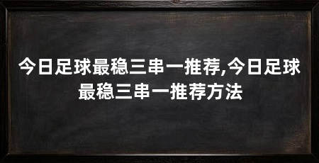 今日足球最稳三串一推荐,今日足球最稳三串一推荐方法