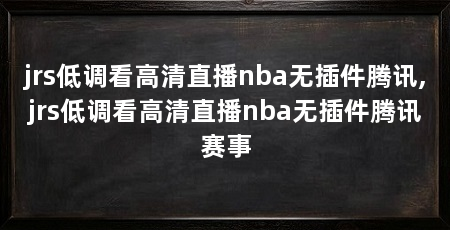 jrs低调看高清直播nba无插件腾讯,jrs低调看高清直播nba无插件腾讯赛事