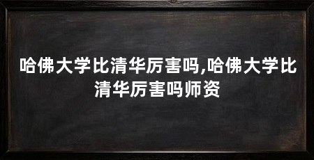 哈佛大学比清华厉害吗,哈佛大学比清华厉害吗师资