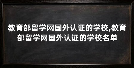 教育部留学网国外认证的学校,教育部留学网国外认证的学校名单