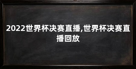 2022世界杯决赛直播,世界杯决赛直播回放