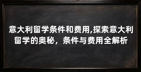 意大利留学条件和费用,探索意大利留学的奥秘,条件与费用全解析