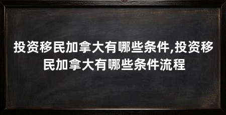 投资移民加拿大有哪些条件,投资移民加拿大有哪些条件流程