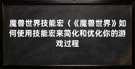 魔兽世界技能宏(《魔兽世界》如何使用技能宏来简化和优化你的游戏过程