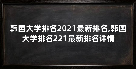 韩国大学排名2021最新排名,韩国大学排名221最新排名详情