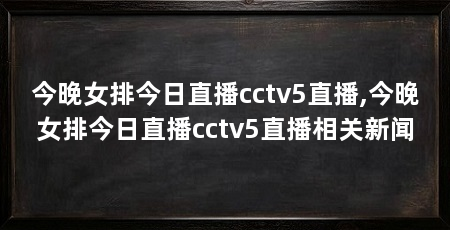 今晚女排今日直播cctv5直播,今晚女排今日直播cctv5直播相关新闻