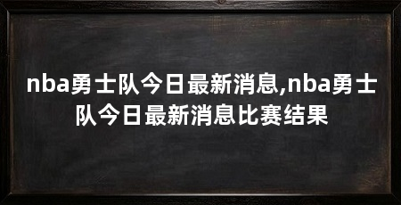 nba勇士队今日最新消息,nba勇士队今日最新消息比赛结果